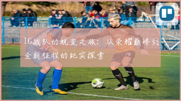 IG战队的蜕变之旅：从荣耀巅峰到全新征程的纪实探索