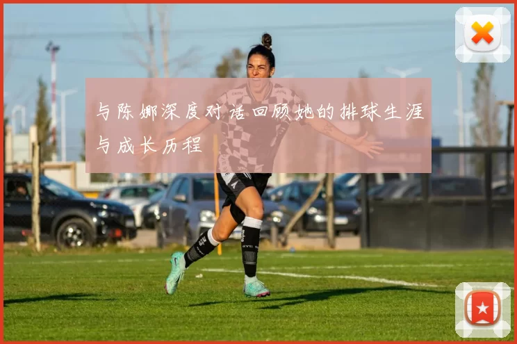与陈娜深度对话回顾她的排球生涯与成长历程