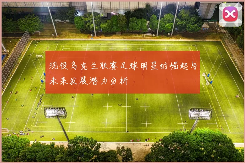 现役乌克兰联赛足球明星的崛起与未来发展潜力分析
