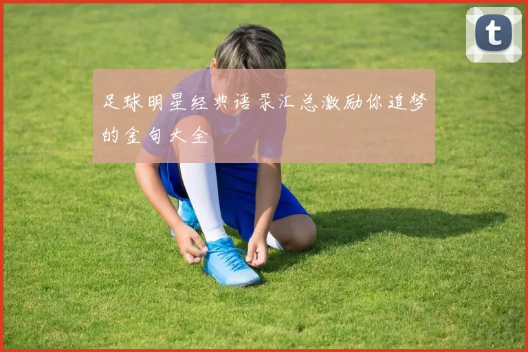 足球明星经典语录汇总激励你追梦的金句大全