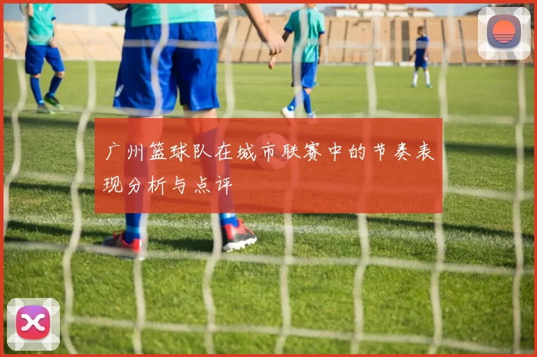 广州篮球队在城市联赛中的节奏表现分析与点评