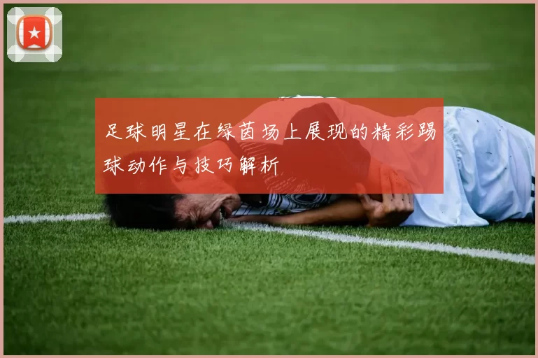 足球明星在绿茵场上展现的精彩踢球动作与技巧解析