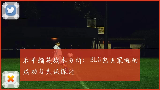 和平精英战术分析：BLG包夹策略的成功与失误探讨
