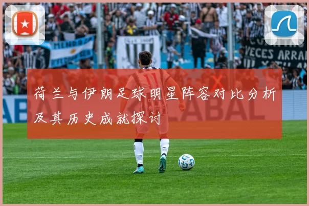 荷兰与伊朗足球明星阵容对比分析及其历史成就探讨