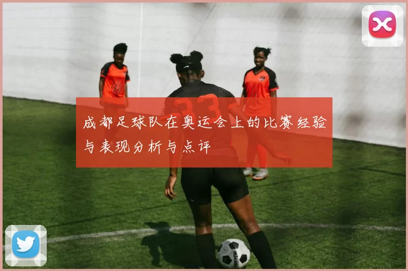 成都足球队在奥运会上的比赛经验与表现分析与点评