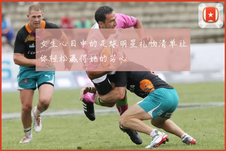 女生心目中的足球明星礼物清单让你轻松赢得她的芳心