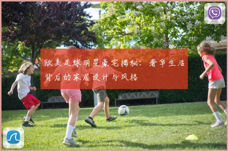 欧美足球明星豪宅揭秘：奢华生活背后的家居设计与风格