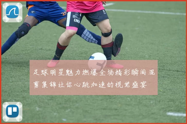 足球明星魅力燃爆全场精彩瞬间混剪集锦让你心跳加速的视觉盛宴
