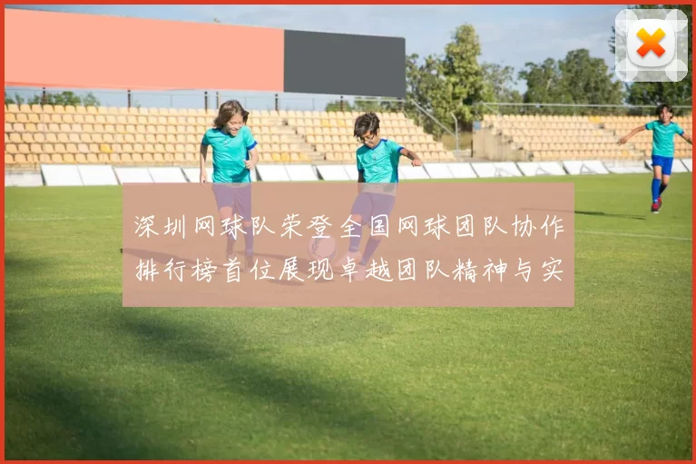 深圳网球队荣登全国网球团队协作排行榜首位展现卓越团队精神与实力