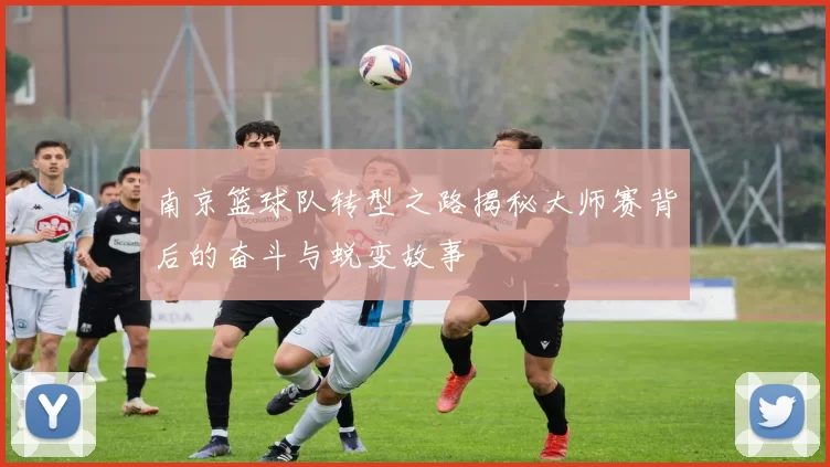南京篮球队转型之路揭秘大师赛背后的奋斗与蜕变故事