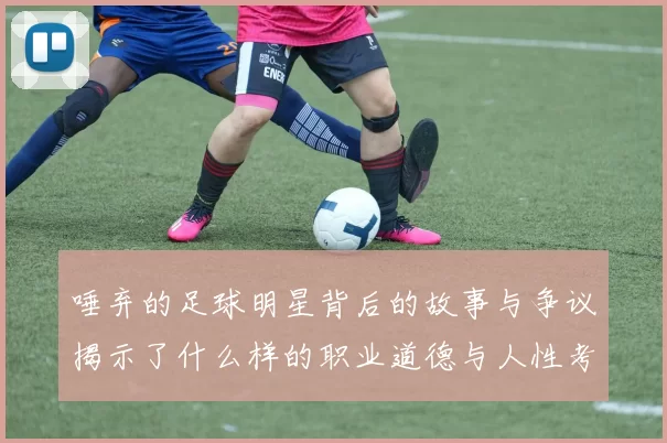 唾弃的足球明星背后的故事与争议揭示了什么样的职业道德与人性考验