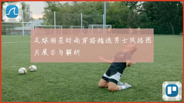 足球明星时尚穿搭精选男士风格图片展示与解析