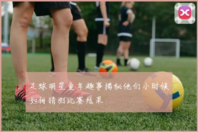 足球明星童年趣事揭秘他们小时候如何猜测比赛结果
