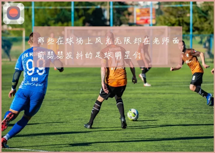 那些在球场上风光无限却在老师面前瑟瑟发抖的足球明星们