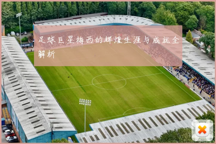 足球巨星梅西的辉煌生涯与成就全解析