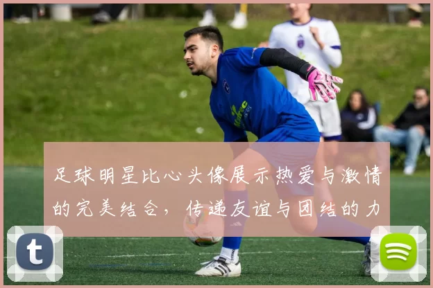 足球明星比心头像展示热爱与激情的完美结合，传递友谊与团结的力量
