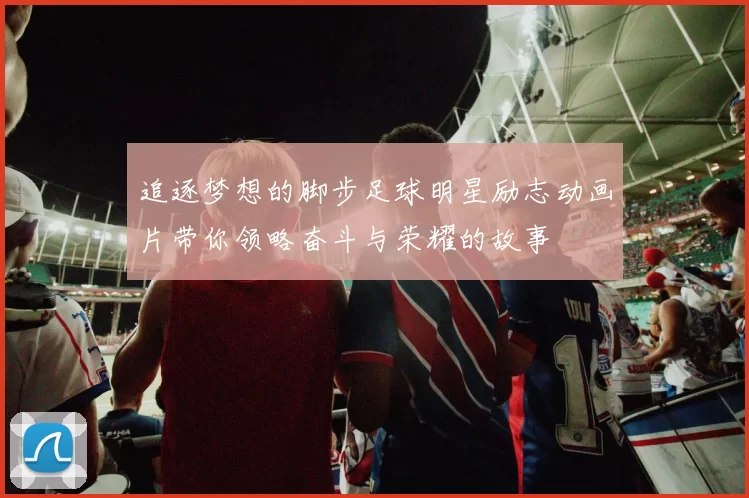 追逐梦想的脚步足球明星励志动画片带你领略奋斗与荣耀的故事