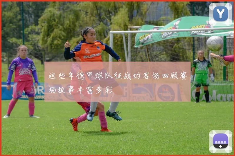 这些年德甲球队征战的客场回顾赛场故事丰富多彩