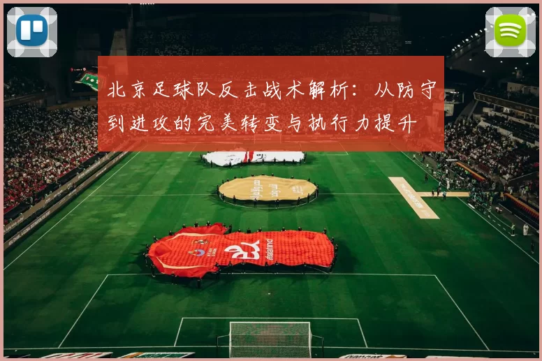 北京足球队反击战术解析：从防守到进攻的完美转变与执行力提升