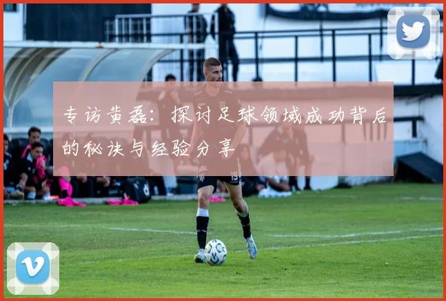 专访黄磊：探讨足球领域成功背后的秘诀与经验分享