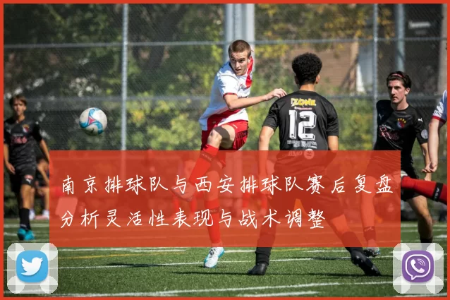 南京排球队与西安排球队赛后复盘分析灵活性表现与战术调整