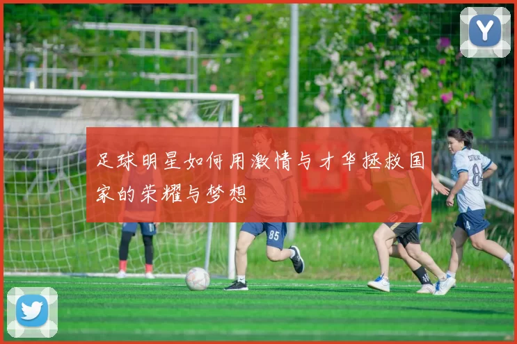 足球明星如何用激情与才华拯救国家的荣耀与梦想