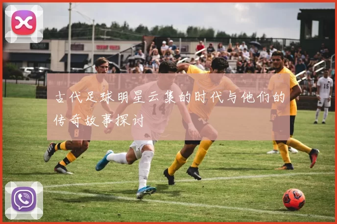 古代足球明星云集的时代与他们的传奇故事探讨