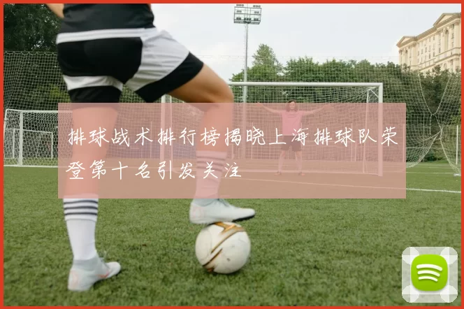 排球战术排行榜揭晓上海排球队荣登第十名引发关注
