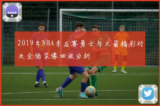 2019年NBA季后赛勇士与火箭精彩对决全场录像回放分析