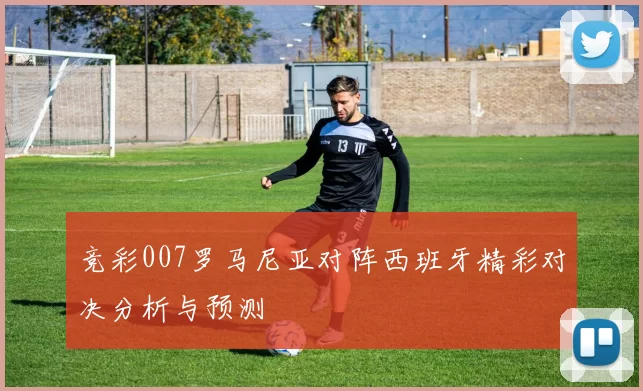 竞彩007罗马尼亚对阵西班牙精彩对决分析与预测