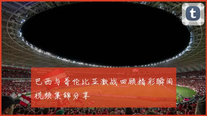 巴西与哥伦比亚激战回顾精彩瞬间视频集锦分享