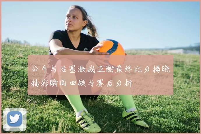 公牛与活塞激战正酣最终比分揭晓精彩瞬间回顾与赛后分析