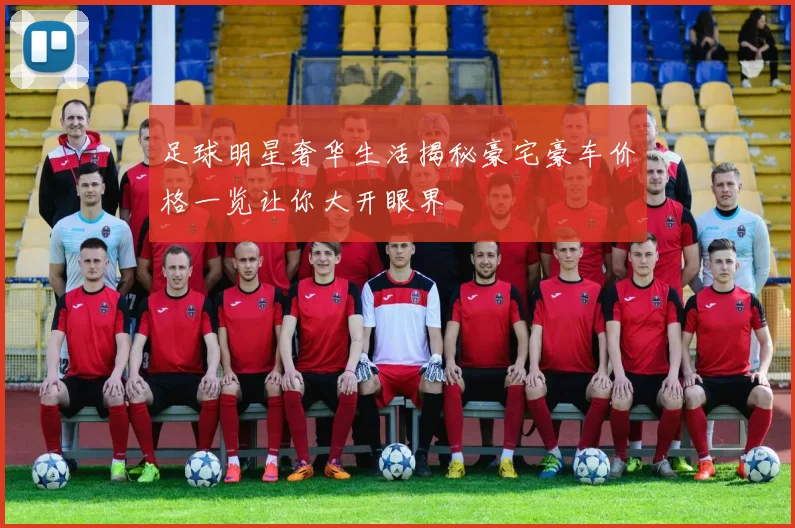 足球明星奢华生活揭秘豪宅豪车价格一览让你大开眼界