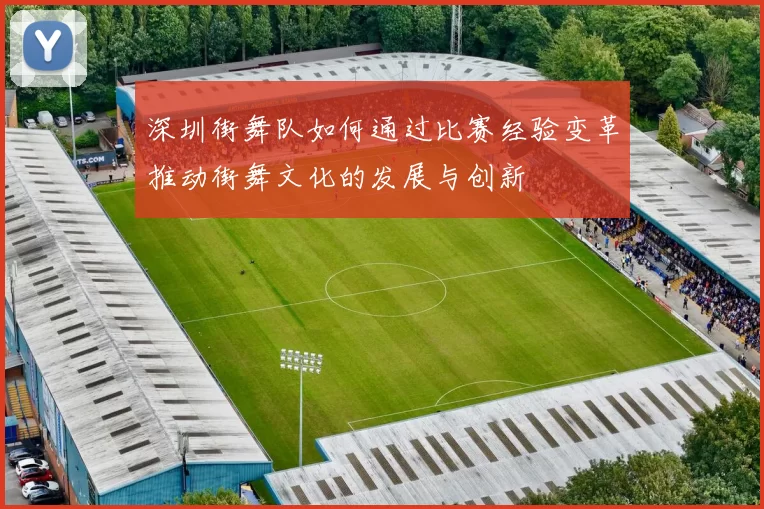 深圳街舞队如何通过比赛经验变革推动街舞文化的发展与创新