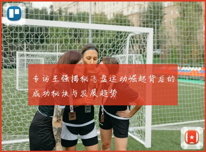 专访王强揭秘飞盘运动崛起背后的成功秘诀与发展趋势