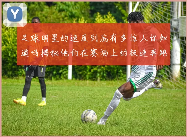 足球明星的速度到底有多惊人你知道吗揭秘他们在赛场上的极速奔跑