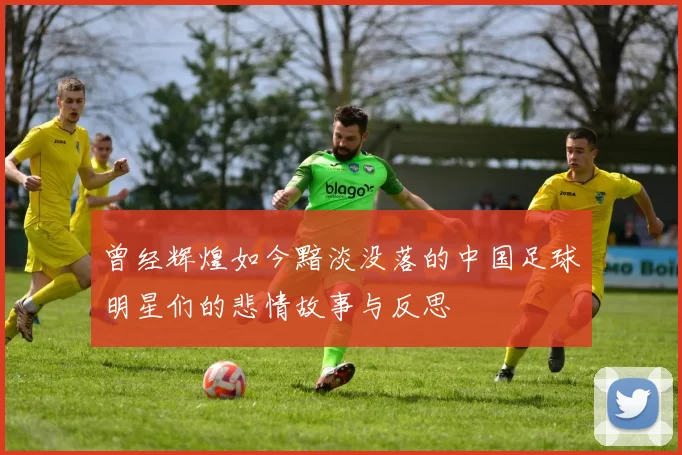 曾经辉煌如今黯淡没落的中国足球明星们的悲情故事与反思