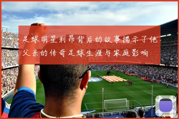 足球明星利昂背后的故事揭示了他父亲的传奇足球生涯与家庭影响