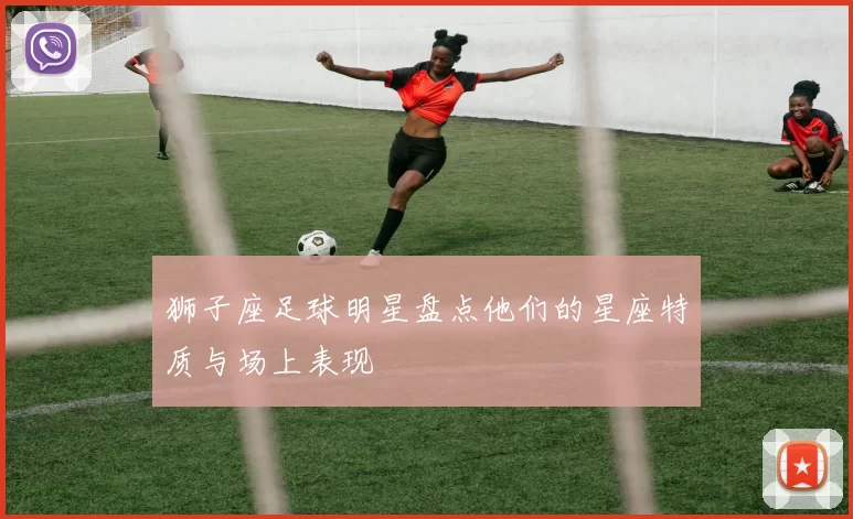狮子座足球明星盘点他们的星座特质与场上表现