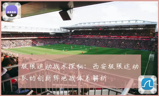 极限运动战术探秘：西安极限运动队的创新阵地战体系解析