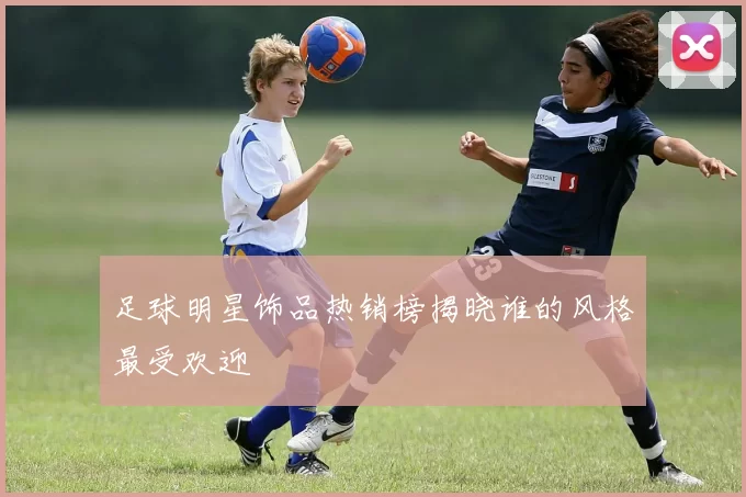 足球明星饰品热销榜揭晓谁的风格最受欢迎