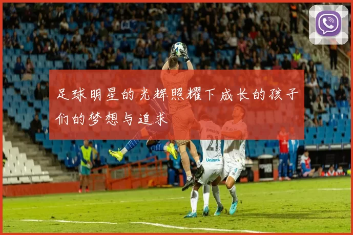 足球明星的光辉照耀下成长的孩子们的梦想与追求
