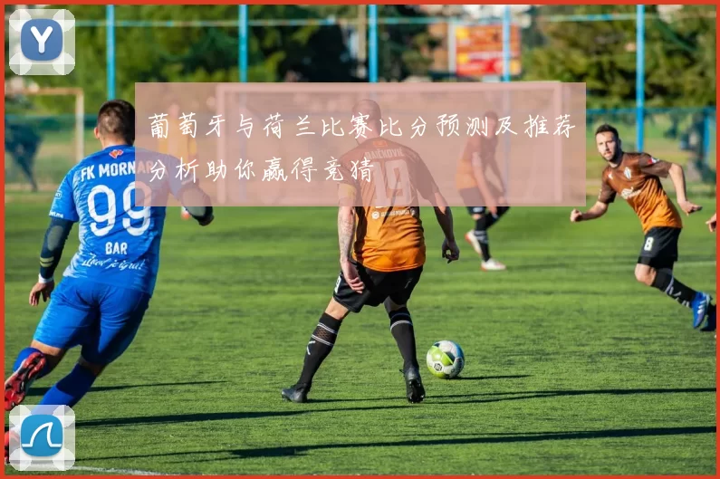 葡萄牙与荷兰比赛比分预测及推荐分析助你赢得竞猜