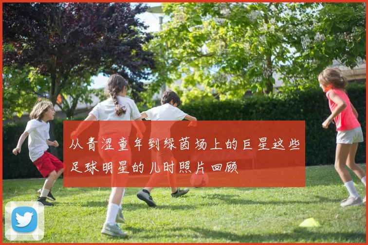 从青涩童年到绿茵场上的巨星这些足球明星的儿时照片回顾