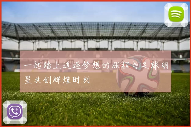 一起踏上追逐梦想的旅程与足球明星共创辉煌时刻