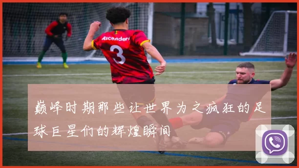 巅峰时期那些让世界为之疯狂的足球巨星们的辉煌瞬间