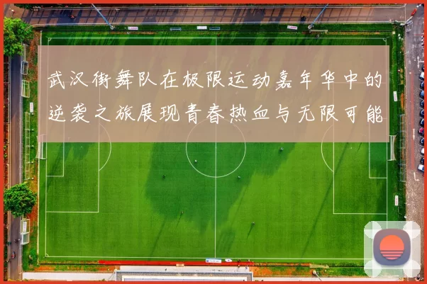 武汉街舞队在极限运动嘉年华中的逆袭之旅展现青春热血与无限可能
