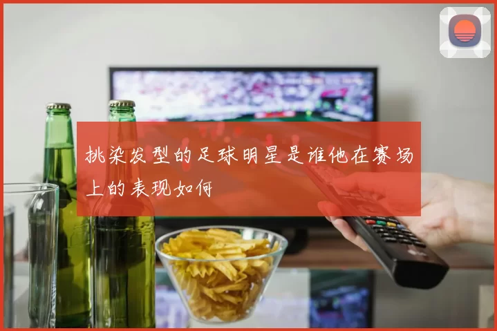 挑染发型的足球明星是谁他在赛场上的表现如何