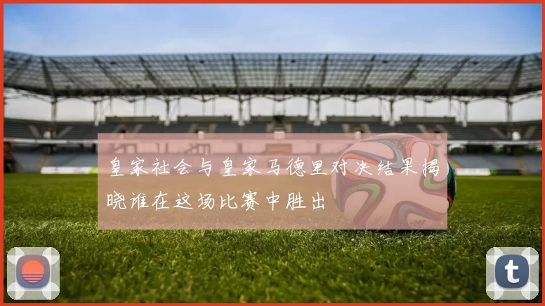 皇家社会与皇家马德里对决结果揭晓谁在这场比赛中胜出