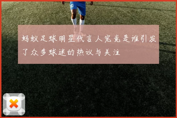 蚂蚁足球明星代言人究竟是谁引发了众多球迷的热议与关注